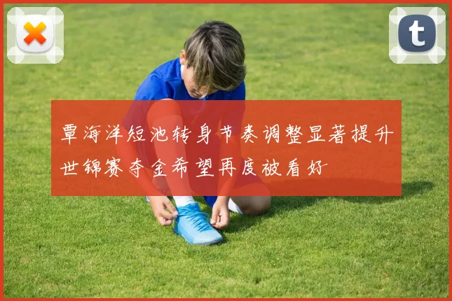 覃海洋短池转身节奏调整显著提升世锦赛夺金希望再度被看好