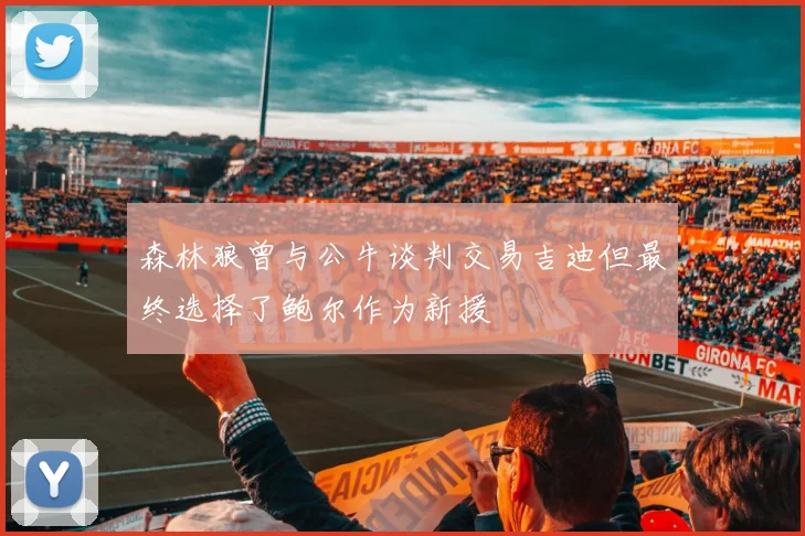 森林狼曾与公牛谈判交易吉迪但最终选择了鲍尔作为新援