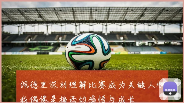 佩德里深刻理解比赛成为关键人物我偶像是梅西的感悟与成长