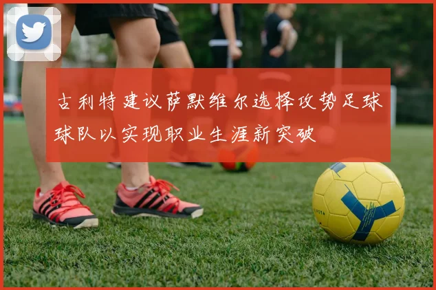 古利特建议萨默维尔选择攻势足球球队以实现职业生涯新突破