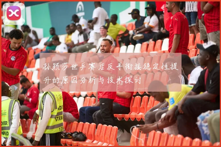 孙颖莎世乒赛后反手衔接稳定性提升的原因分析与技术探讨