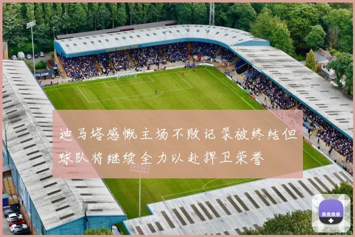 迪马塔感慨主场不败记录被终结但球队将继续全力以赴捍卫荣誉