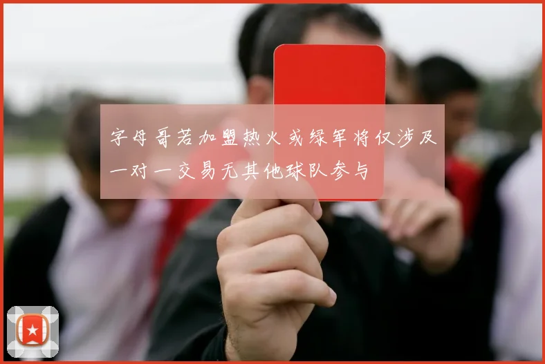 字母哥若加盟热火或绿军将仅涉及一对一交易无其他球队参与