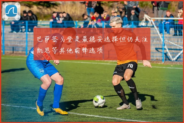 巴萨签戈登是最稳妥选择但仍关注凯恩等其他前锋选项