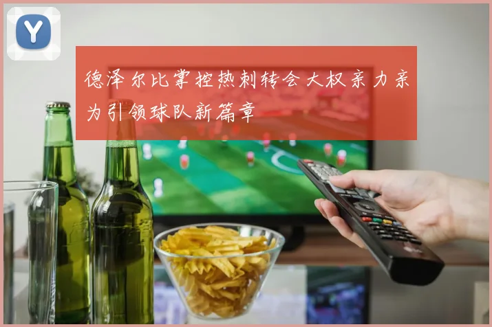 德泽尔比掌控热刺转会大权亲力亲为引领球队新篇章