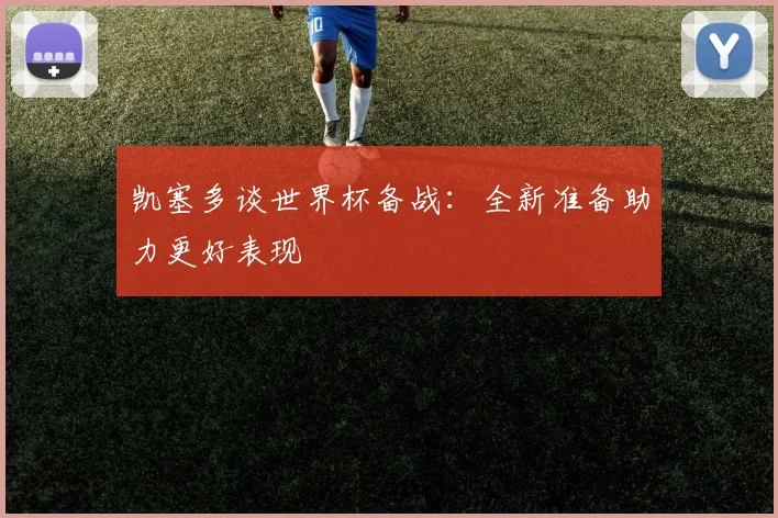 凯塞多谈世界杯备战：全新准备助力更好表现