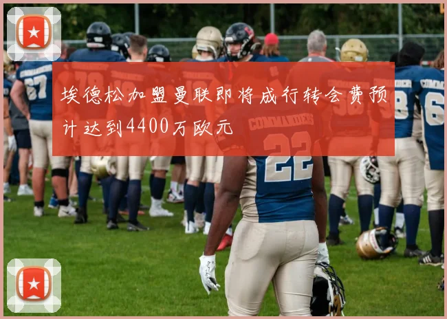 埃德松加盟曼联即将成行转会费预计达到4400万欧元