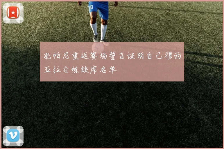 孔帕尼重返赛场誓言证明自己穆西亚拉合练缺席名单