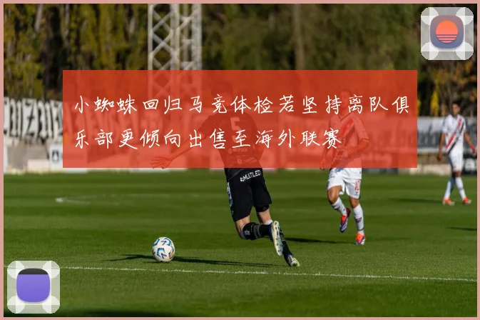 小蜘蛛回归马竞体检若坚持离队俱乐部更倾向出售至海外联赛