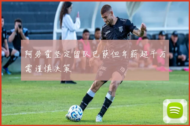 阿劳霍坚定留队巴萨但年薪超千万需谨慎决策