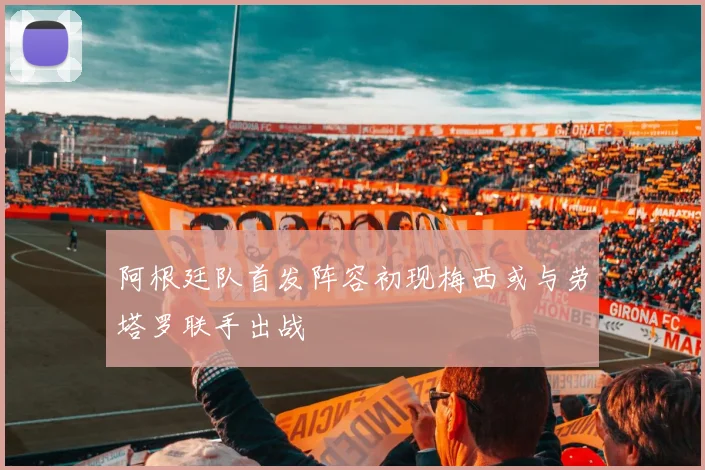 阿根廷队首发阵容初现梅西或与劳塔罗联手出战