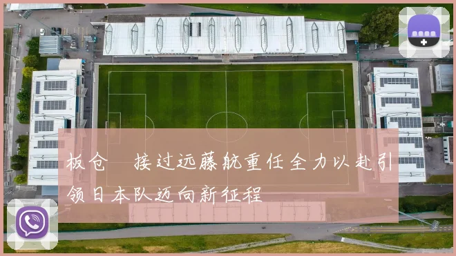 板仓滉接过远藤航重任全力以赴引领日本队迈向新征程