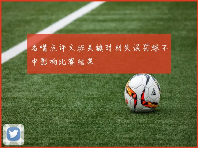 名嘴点评文班关键时刻失误罚球不中影响比赛结果