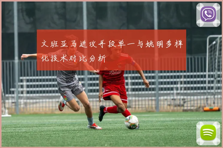 文班亚马进攻手段单一与姚明多样化技术对比分析