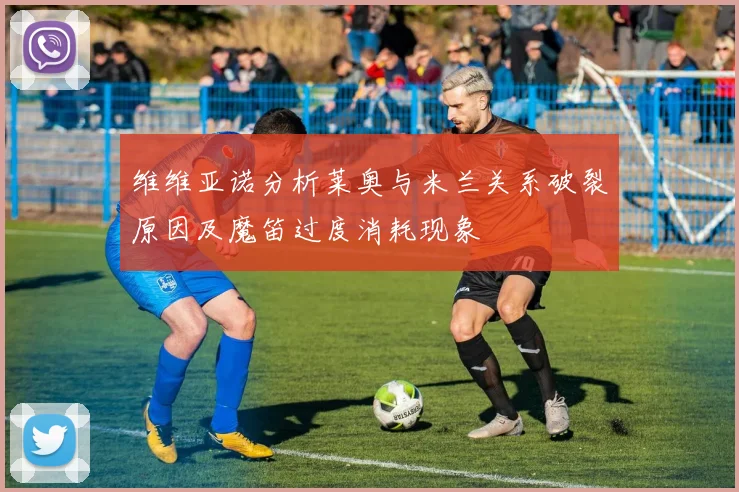 维维亚诺分析莱奥与米兰关系破裂原因及魔笛过度消耗现象
