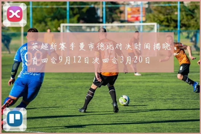 英超新赛季曼市德比对决时间揭晓首回合9月12日次回合3月20日