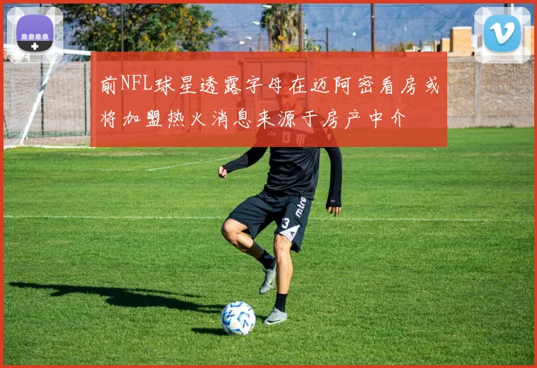 前NFL球星透露字母在迈阿密看房或将加盟热火消息来源于房产中介