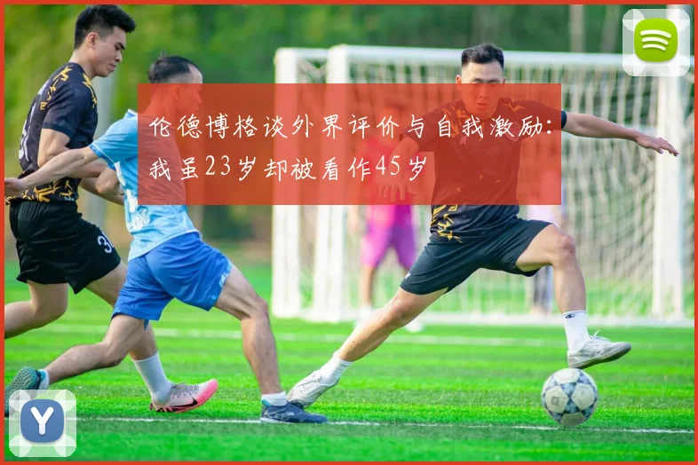 伦德博格谈外界评价与自我激励：我虽23岁却被看作45岁