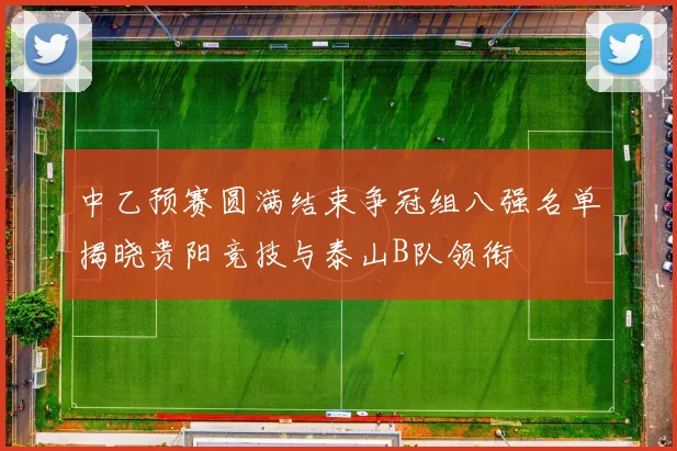 中乙预赛圆满结束争冠组八强名单揭晓贵阳竞技与泰山B队领衔