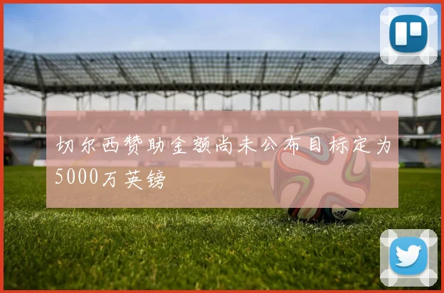 切尔西赞助金额尚未公布目标定为5000万英镑