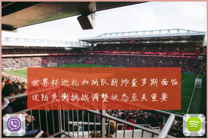 世界杯巡礼加纳队新帅奎罗斯面临攻防失衡挑战调整状态至关重要
