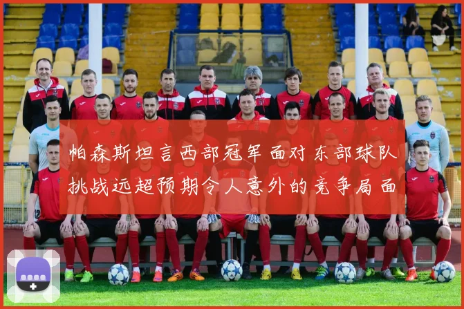 帕森斯坦言西部冠军面对东部球队挑战远超预期令人意外的竞争局面
