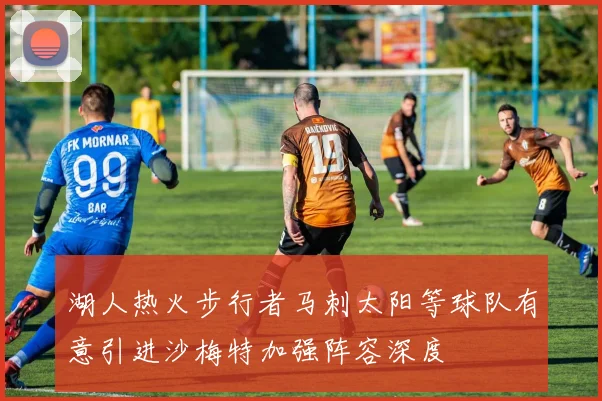 湖人热火步行者马刺太阳等球队有意引进沙梅特加强阵容深度