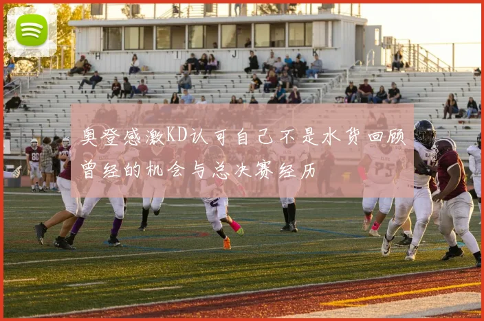 奥登感激KD认可自己不是水货回顾曾经的机会与总决赛经历