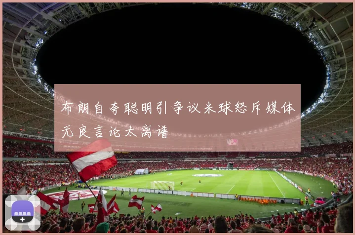 布朗自夸聪明引争议米球怒斥媒体无良言论太离谱